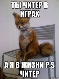 ты читер в играх а я в жизни p.s читер