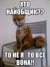 Хто найобщик?? То не я , то все вона!!