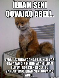 İlham seni qovajaq Abel!.. Uyda... Azerbaycanda bir kişi var, oda atamdir menim atam İlham Eliyev . Goresen kecer bu variantim?!.İlham seni qovajaq Abel!..