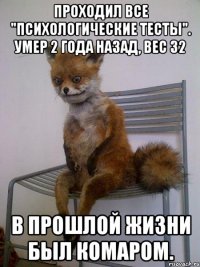 Проходил все "психологические тесты". Умер 2 года назад, вес 32 в прошлой жизни был комаром.