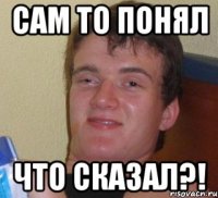 Сам то понял что сказал?!