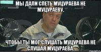 мы дали спеть муцураева не муцураеву, чтобы ты мог слушать муцураева не слушая муцураева.