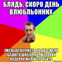 блядь, скоро день влюбльонних уже нада начінать по дві смєни їбашить шоб на нормальний подарок малій заробить