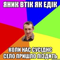 яник втік як едік коли нас сусіднє село пришло піздить