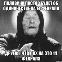 половина постов будет об одиночестве на 14 февраля другая, что пох на это 14 февраля