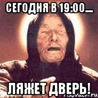 сегодня в 19:00.... ЛЯЖЕТ ДВЕРЬ!