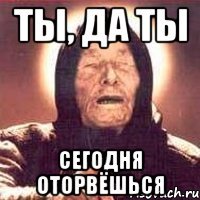 ты, да ты сегодня оторвёшься