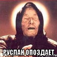  руслан опоздает