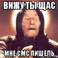 вижу ты щас мне смс пишель