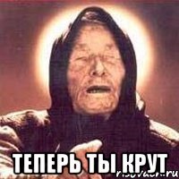  ТЕПЕРЬ ТЫ КРУТ