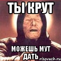 ТЫ КРУТ МОЖЕШЬ МУТ ДАТЬ