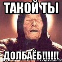 ТАКОЙ ТЫ ДОЛБАЁБ!!!!!!