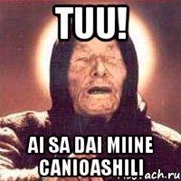 Tuu! Ai sa dai miine canioashili