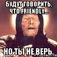 БУДУТ ГОВОРИТЬ, ЧТО Friendly... НО ТЫ НЕ ВЕРЬ.