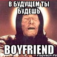 в будущем ты будешь boyfriend