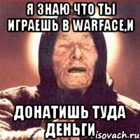 Я знаю что ты играешь в warface,и Донатишь туда деньги