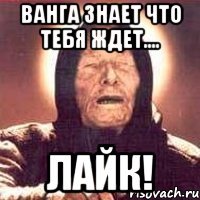 Ванга знает что тебя ждет.... ЛАЙК!