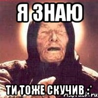 я знаю ти тоже скучив :*