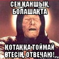 Сен қаншық, болашақта Қотаққа тоймай өтесің, отвечаю!