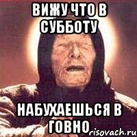 ВИЖУ ЧТО В СУББОТУ НАБУХАЕШЬСЯ В ГОВНО