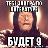 тебе завтра по литературе будет 9