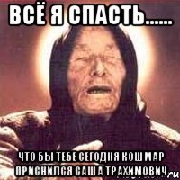всё я спасть...... что бы тебе сегодня КОШМАР приснился Саша Трахимович