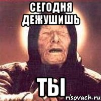 сегодня дежушишь ты