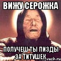 вижу СЕРОЖКА получеш ты пизды за титушек