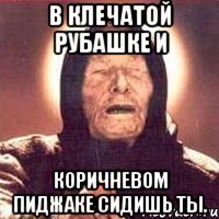 В клечатой рубашке и коричневом пиджаке сидишь ты.