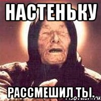 Настеньку рассмешил ты.
