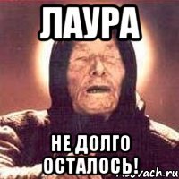 Лаура Не долго осталось!