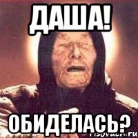 Даша! обиделась?
