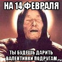 на 14 февраля ты будешь дарить валентинки подругам