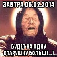 Завтра 06.02.2014 будет на одну старушку больше...)
