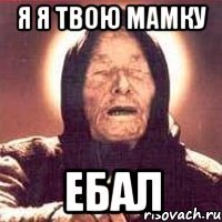 Я я твою мамку ебал