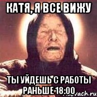 Катя, я все вижу Ты уйдешь с работы раньше 18:00