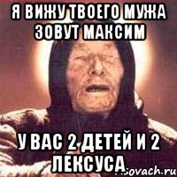 Я вижу твоего мужа зовут Максим У вас 2 детей и 2 лексуса