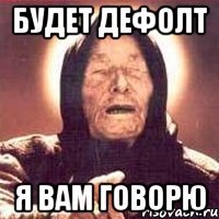 будет дефолт я вам говорю