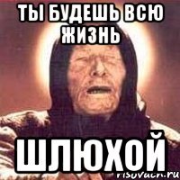 Ты будешь всю жизнь Шлюхой