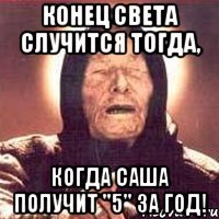 Конец света случится тогда, Когда Саша получит "5" за год!