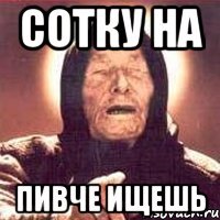 сотку на пивче ищешь