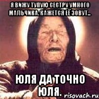 Я Вижу тупую Сестру умного Мальчика. Кажется её зовут... ЮЛЯ да точно юля.
