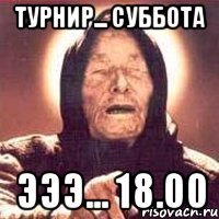 ТУРНИР... Суббота Эээ... 18.00
