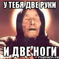 У тебя две руки И две ноги