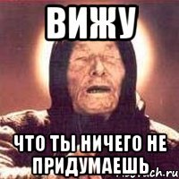Вижу Что ты ничего не придумаешь