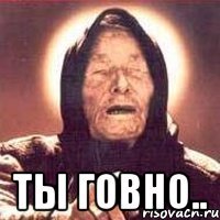  ТЫ ГОВНО..