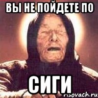 вы не пойдете по сиги