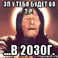 ЗП у тебя будет 60 т.р. ...в 2030г.