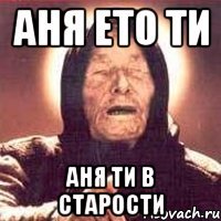 Аня ето ти Аня ти в старости