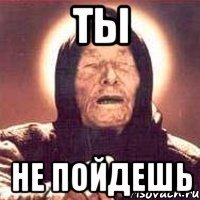 Ты не пойдешь